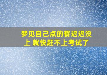 梦见自己点的餐迟迟没上 就快赶不上考试了